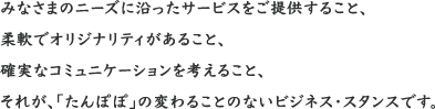 みなさまのニーズに沿ったサービスをご提供すること、柔軟でオリジナリティがあること、確実なコミュニケーションを考えること、それが、「たんぽぽ」の変わることのないビジネス・スタンスです。